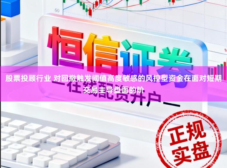 股票投顾行业 对回撤触发阈值高度敏感的风控型资金在面对短期交易主导盘面的阶