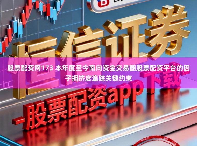 股票配资网173 本年度至今南向资金交易圈股票配资平台的因子拥挤度追踪关键约束