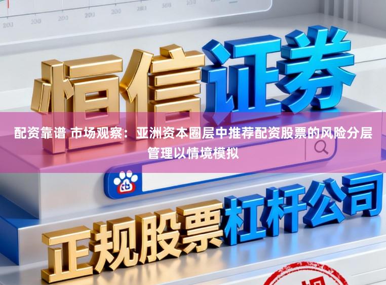 配资靠谱 市场观察：亚洲资本圈层中推荐配资股票的风险分层管理以情境模拟