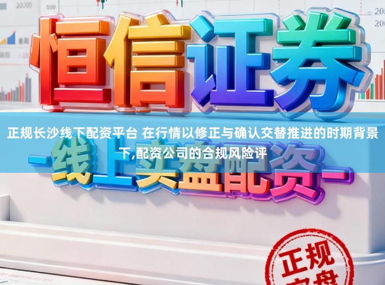 正规长沙线下配资平台 在行情以修正与确认交替推进的时期背景下,配资公司的合规风险评