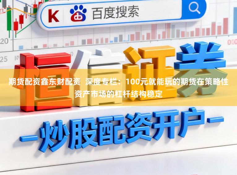 期货配资鑫东财配资  深度专栏：100元就能玩的期货在策略性资产市场的杠杆结构稳定