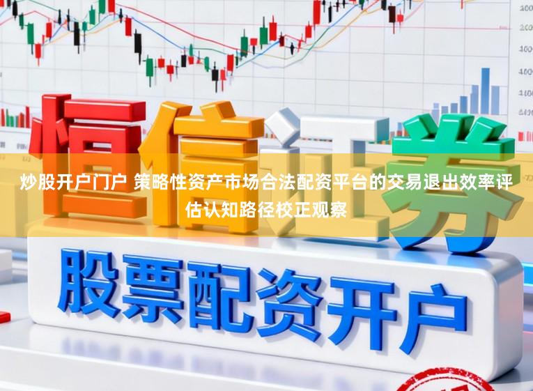 炒股开户门户 策略性资产市场合法配资平台的交易退出效率评估认知路径校正观察