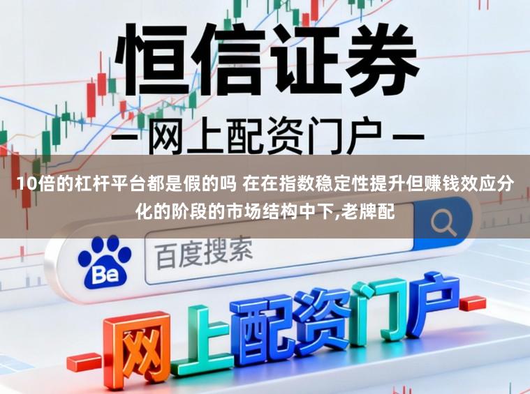 10倍的杠杆平台都是假的吗 在在指数稳定性提升但赚钱效应分化的阶段的市场结构中下,老牌配