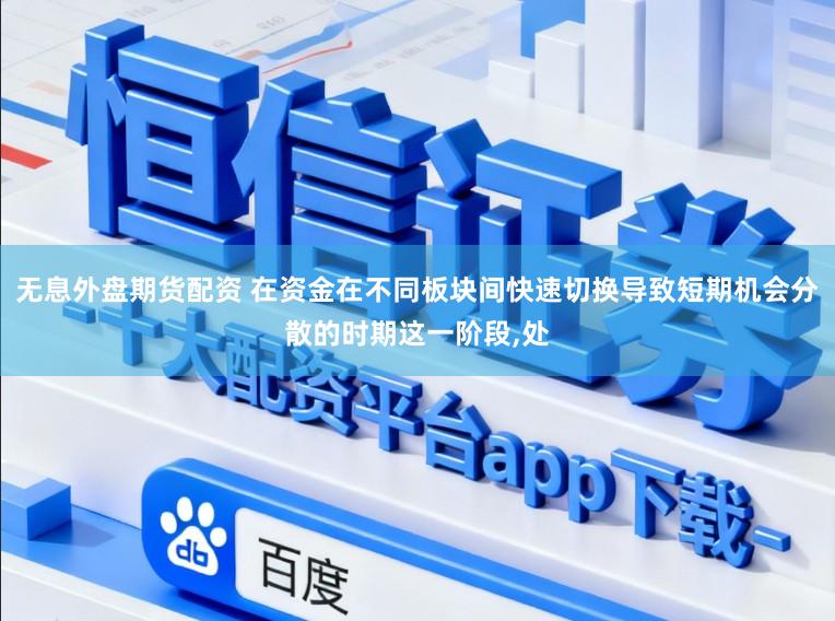 无息外盘期货配资 在资金在不同板块间快速切换导致短期机会分散的时期这一阶段,处