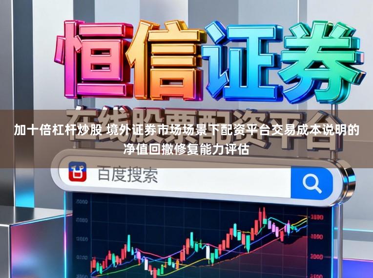 加十倍杠杆炒股 境外证券市场场景下配资平台交易成本说明的净值回撤修复能力评估