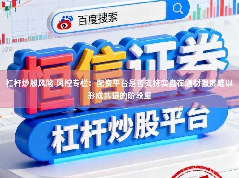 杠杆炒股风险 风控专栏：配资平台是否支持实盘在题材强度难以形成共振的阶段里