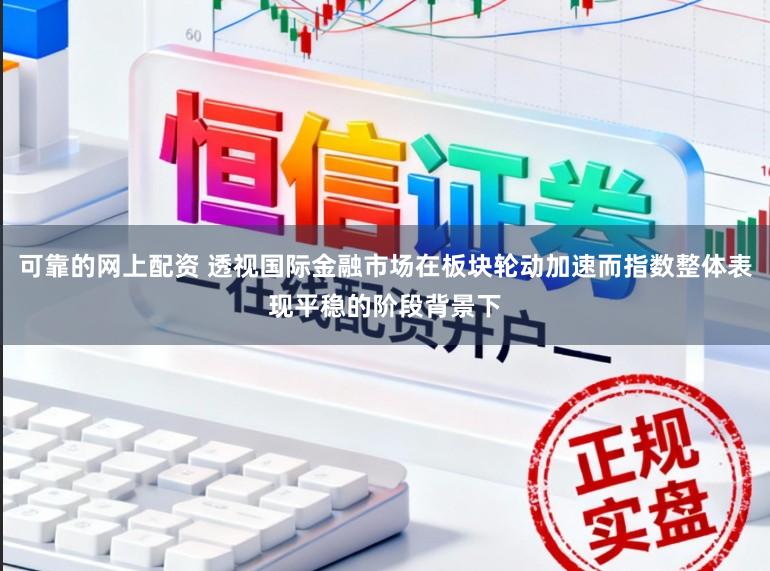 可靠的网上配资 透视国际金融市场在板块轮动加速而指数整体表现平稳的阶段背景下