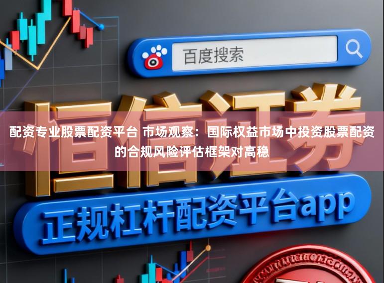 配资专业股票配资平台 市场观察：国际权益市场中投资股票配资的合规风险评估框架对高稳