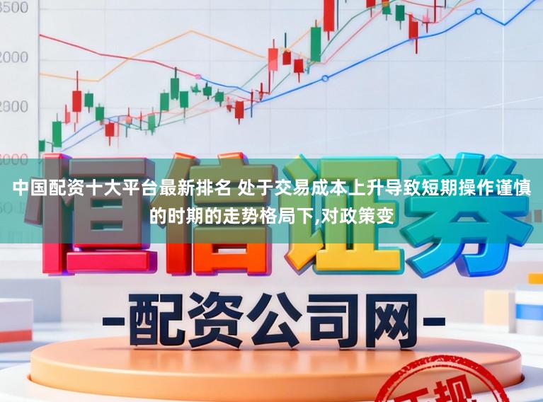 中国配资十大平台最新排名 处于交易成本上升导致短期操作谨慎的时期的走势格局下,对政策变