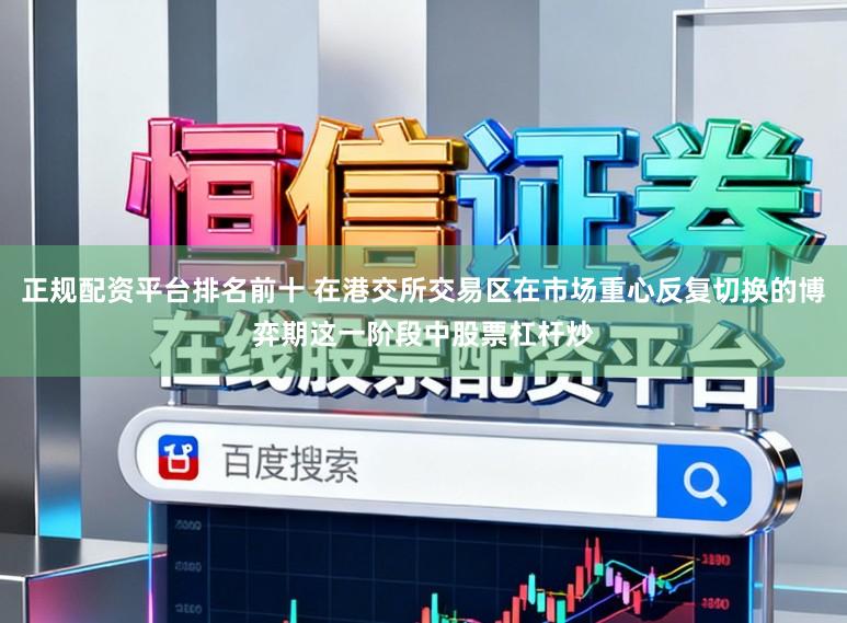 正规配资平台排名前十 在港交所交易区在市场重心反复切换的博弈期这一阶段中股票杠杆炒