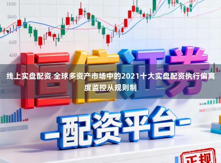 线上实盘配资 全球多资产市场中的2021十大实盘配资执行偏离度监控从规则制