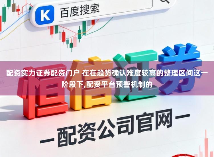 配资实力证券配资门户 在在趋势确认难度较高的整理区间这一阶段下,配资平台预警机制的