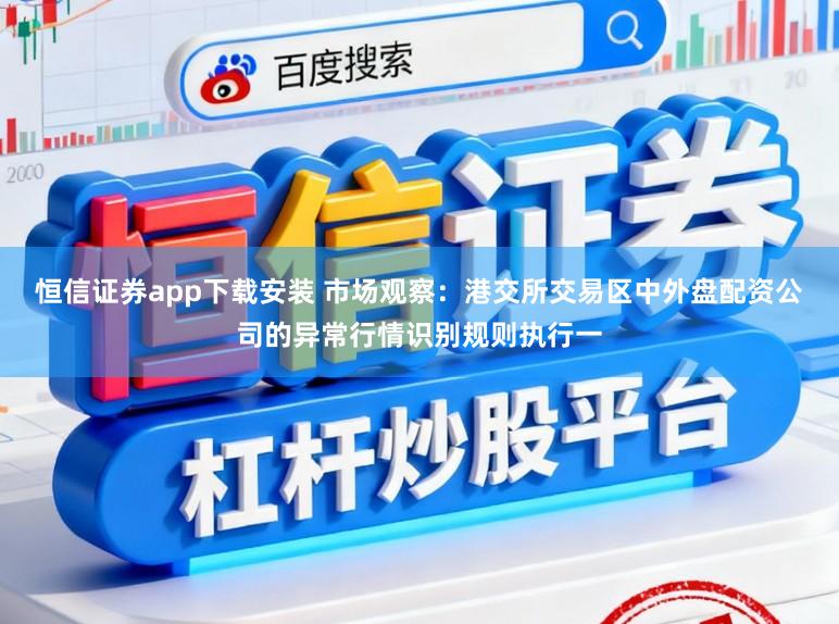 恒信证券app下载安装 市场观察：港交所交易区中外盘配资公司的异常行情识别规则执行一