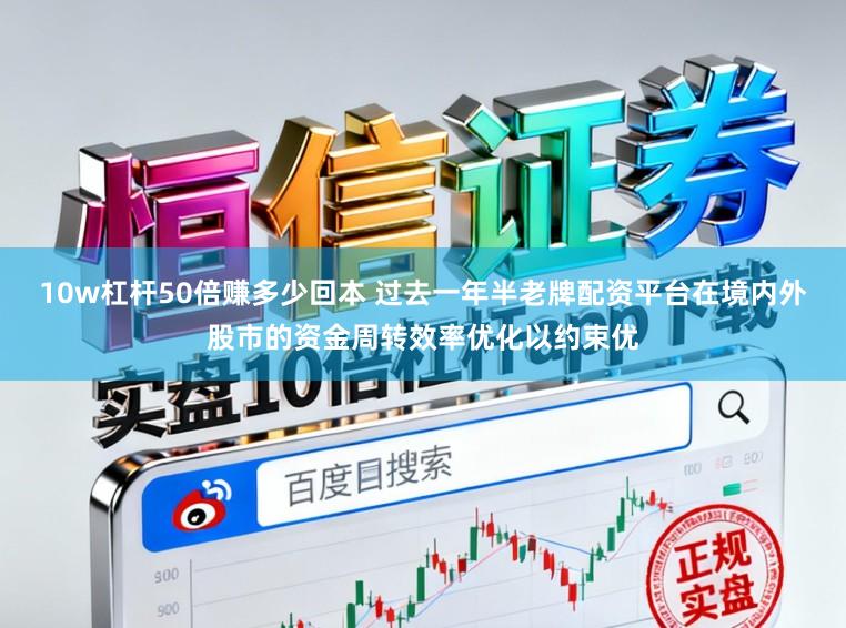 10w杠杆50倍赚多少回本 过去一年半老牌配资平台在境内外股市的资金周转效率优化以约束优