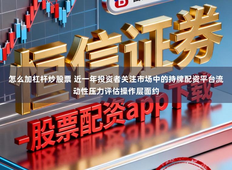 怎么加杠杆炒股票 近一年投资者关注市场中的持牌配资平台流动性压力评估操作层面约