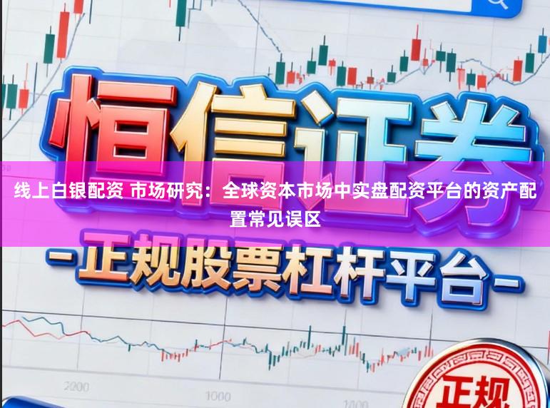 线上白银配资 市场研究：全球资本市场中实盘配资平台的资产配置常见误区