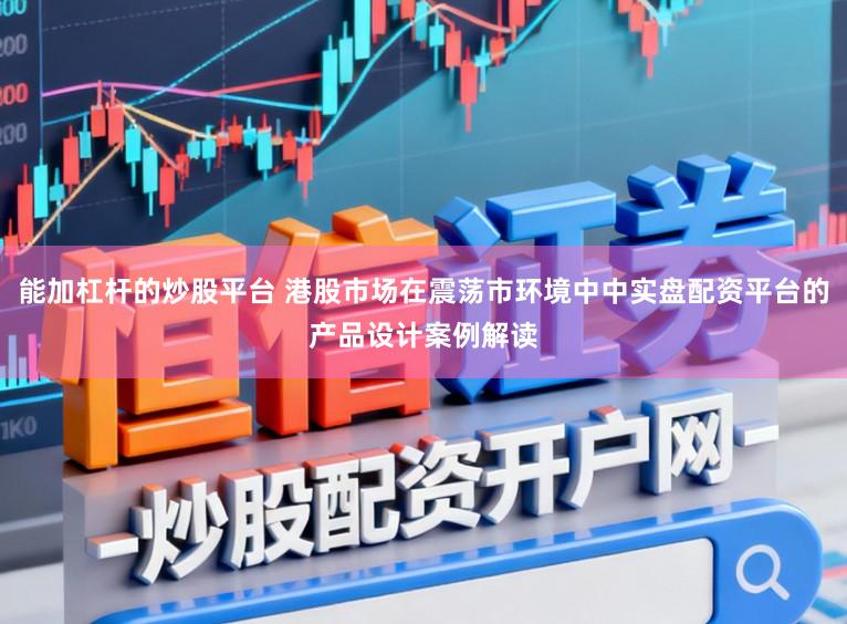 能加杠杆的炒股平台 港股市场在震荡市环境中中实盘配资平台的产品设计案例解读