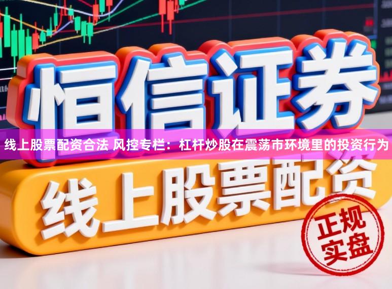 线上股票配资合法 风控专栏：杠杆炒股在震荡市环境里的投资行为