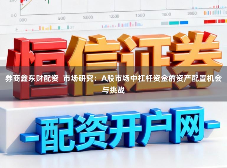 券商鑫东财配资  市场研究：A股市场中杠杆资金的资产配置机会与挑战