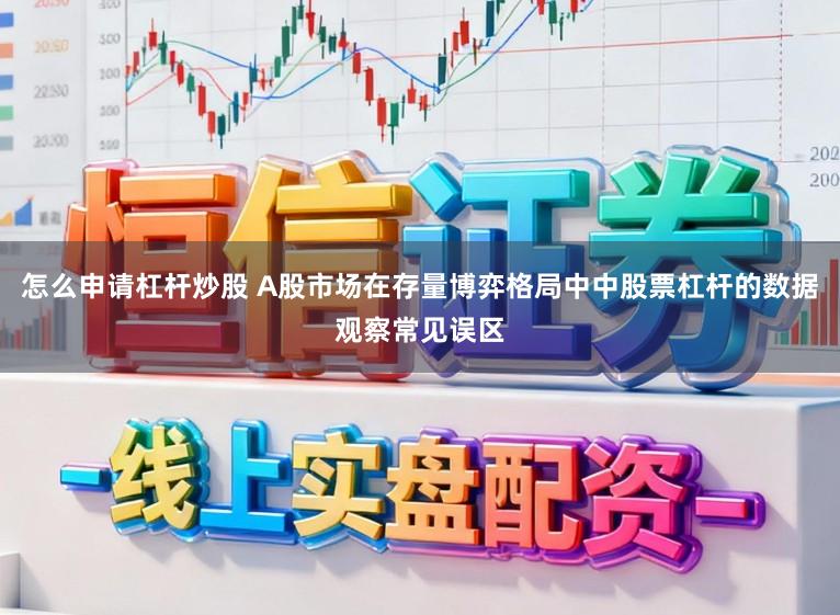 怎么申请杠杆炒股 A股市场在存量博弈格局中中股票杠杆的数据观察常见误区