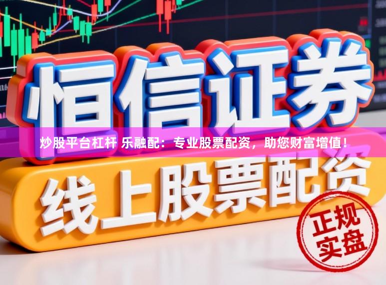 炒股平台杠杆 乐融配：专业股票配资，助您财富增值！