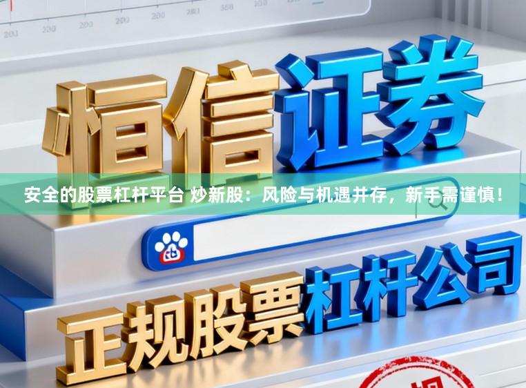 安全的股票杠杆平台 炒新股：风险与机遇并存，新手需谨慎！