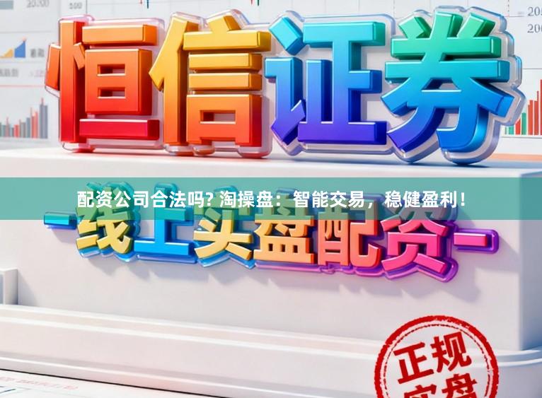 配资公司合法吗? 淘操盘：智能交易，稳健盈利！