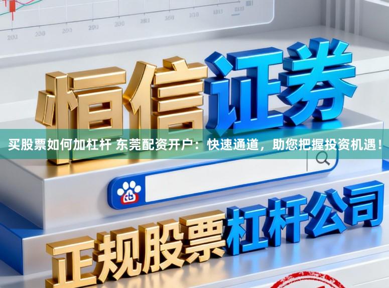 买股票如何加杠杆 东莞配资开户：快速通道，助您把握投资机遇！