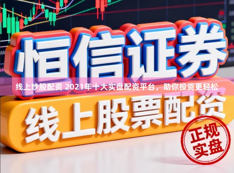 线上炒股配资 2021年十大实盘配资平台，助你投资更轻松
