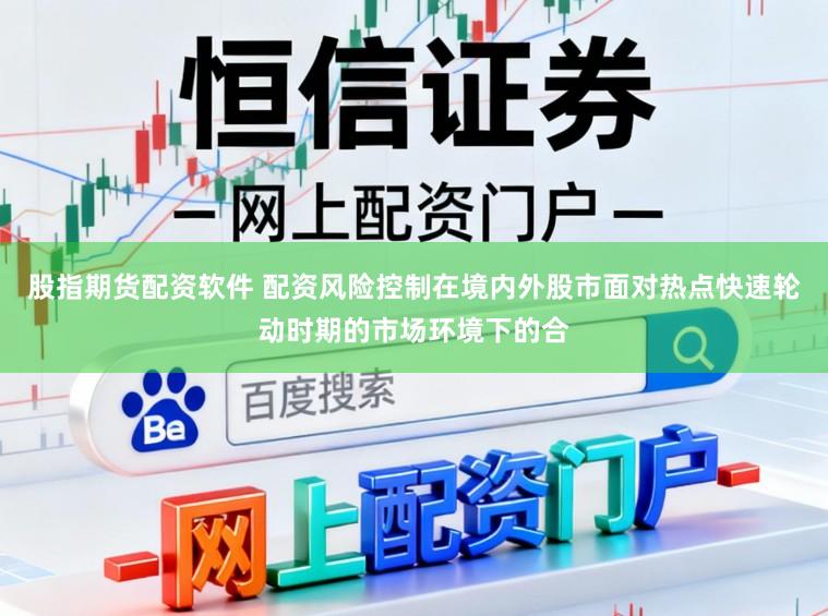 股指期货配资软件 配资风险控制在境内外股市面对热点快速轮动时期的市场环境下的合