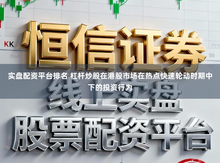 实盘配资平台排名 杠杆炒股在港股市场在热点快速轮动时期中下的投资行为