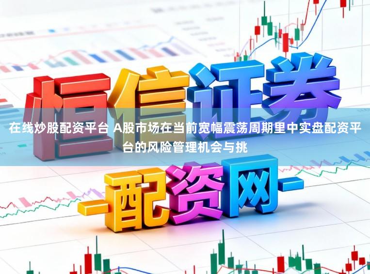 在线炒股配资平台 A股市场在当前宽幅震荡周期里中实盘配资平台的风险管理机会与挑