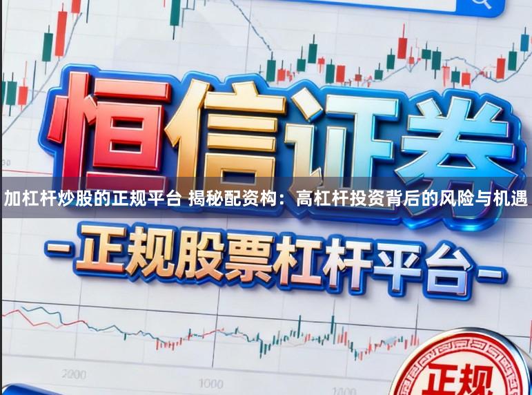 加杠杆炒股的正规平台 揭秘配资构：高杠杆投资背后的风险与机遇