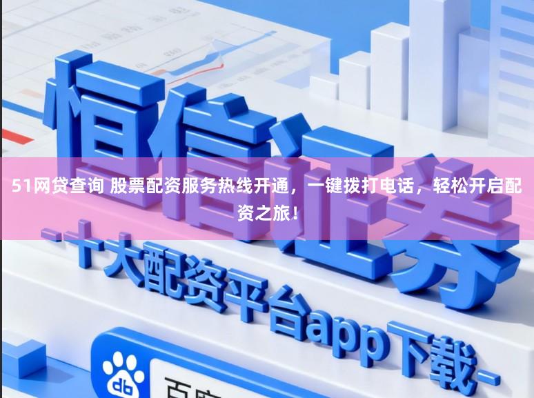 51网贷查询 股票配资服务热线开通，一键拨打电话，轻松开启配资之旅！