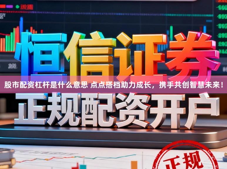 股市配资杠杆是什么意思 点点搭档助力成长，携手共创智慧未来！