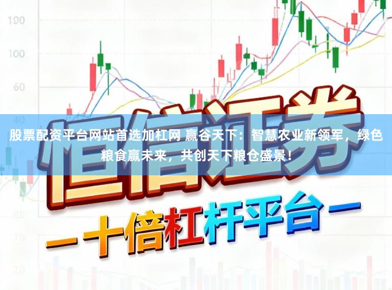 股票配资平台网站首选加杠网 赢谷天下：智慧农业新领军，绿色粮食赢未来，共创天下粮仓盛景！