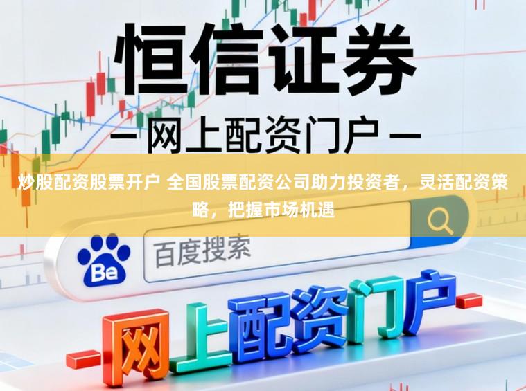 炒股配资股票开户 全国股票配资公司助力投资者，灵活配资策略，把握市场机遇