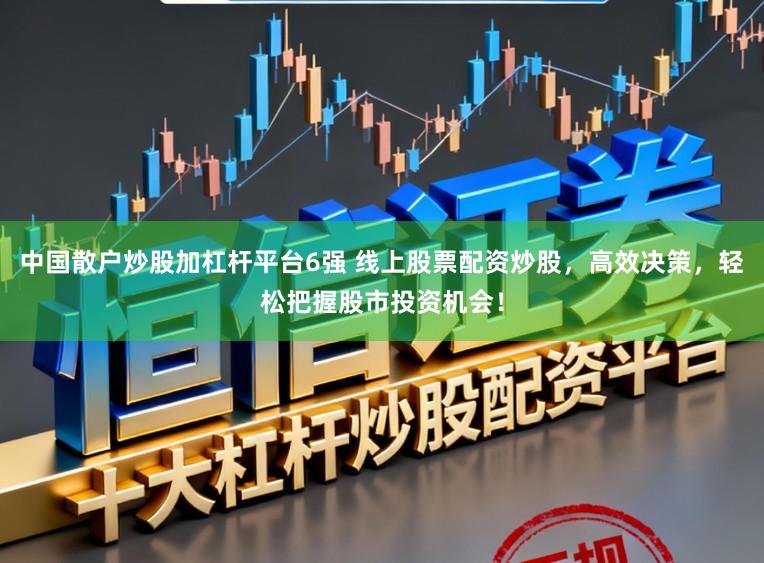中国散户炒股加杠杆平台6强 线上股票配资炒股，高效决策，轻松把握股市投资机会！