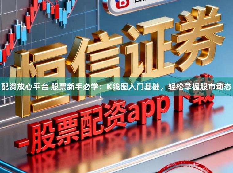 配资放心平台 股票新手必学：K线图入门基础，轻松掌握股市动态