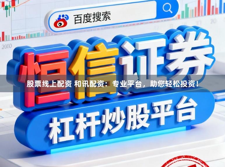 股票线上配资 和讯配资：专业平台，助您轻松投资！