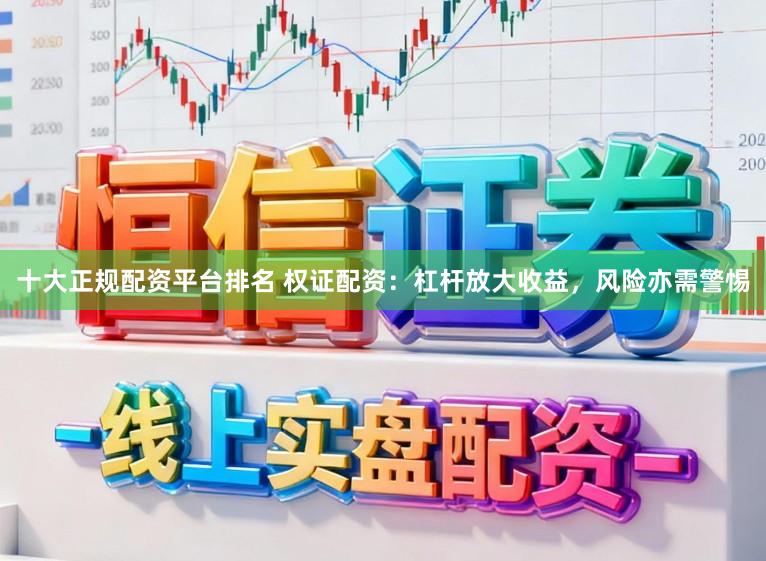 十大正规配资平台排名 权证配资：杠杆放大收益，风险亦需警惕
