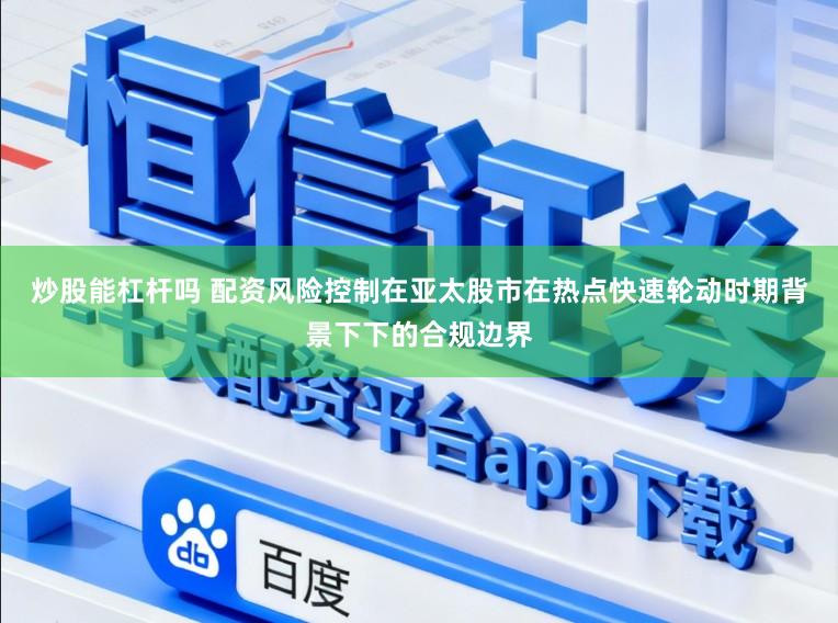 炒股能杠杆吗 配资风险控制在亚太股市在热点快速轮动时期背景下下的合规边界