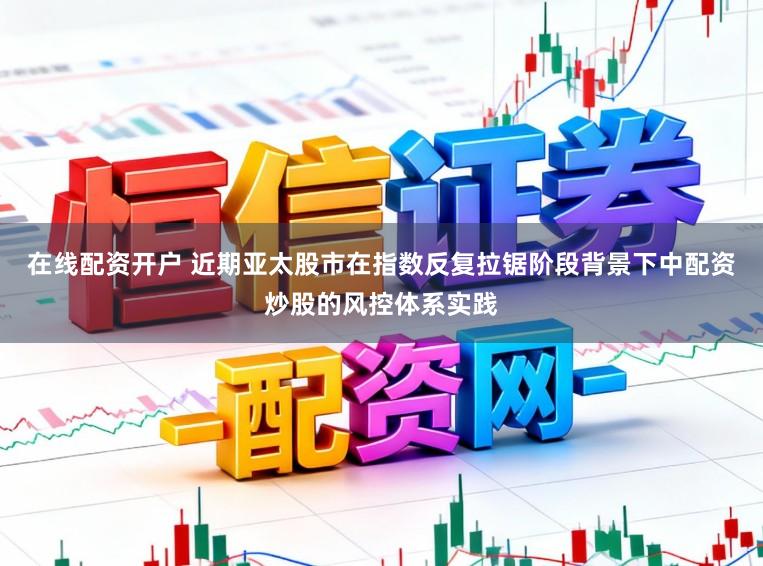 在线配资开户 近期亚太股市在指数反复拉锯阶段背景下中配资炒股的风控体系实践