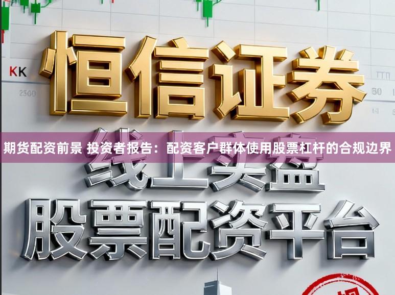 期货配资前景 投资者报告：配资客户群体使用股票杠杆的合规边界