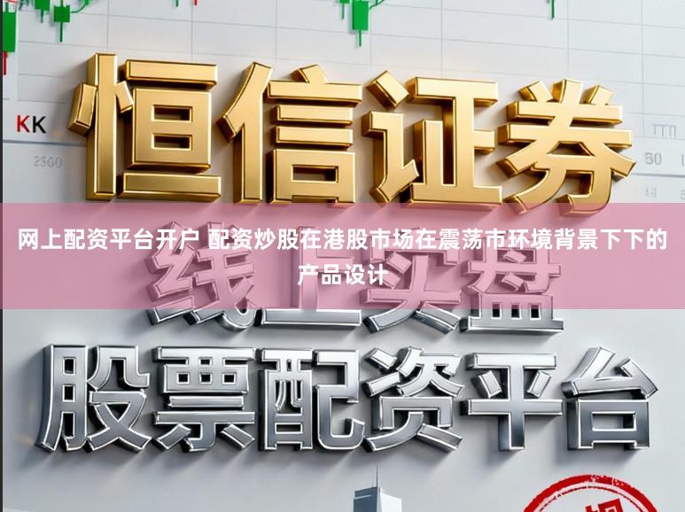 网上配资平台开户 配资炒股在港股市场在震荡市环境背景下下的产品设计