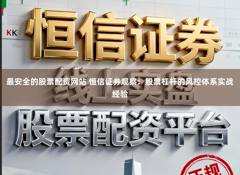 最安全的股票配资网站 恒信证券观察：股票杠杆的风控体系实战经验