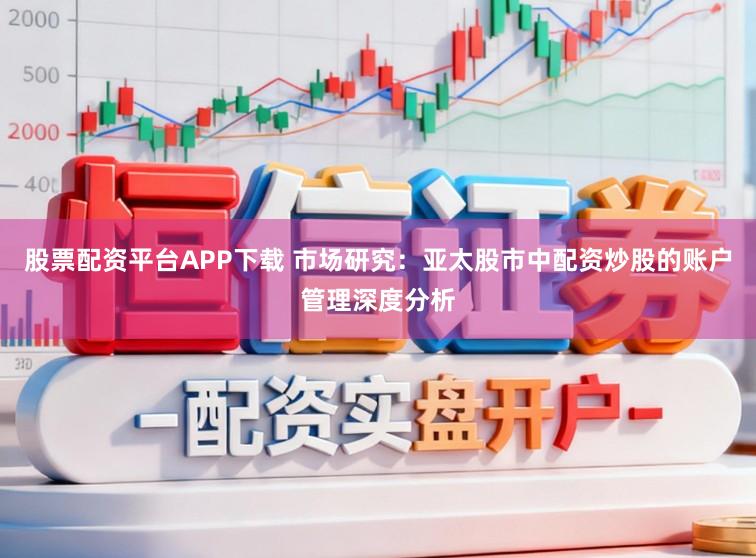 股票配资平台APP下载 市场研究：亚太股市中配资炒股的账户管理深度分析