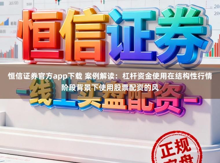恒信证券官方app下载 案例解读：杠杆资金使用在结构性行情阶段背景下使用股票配资的风