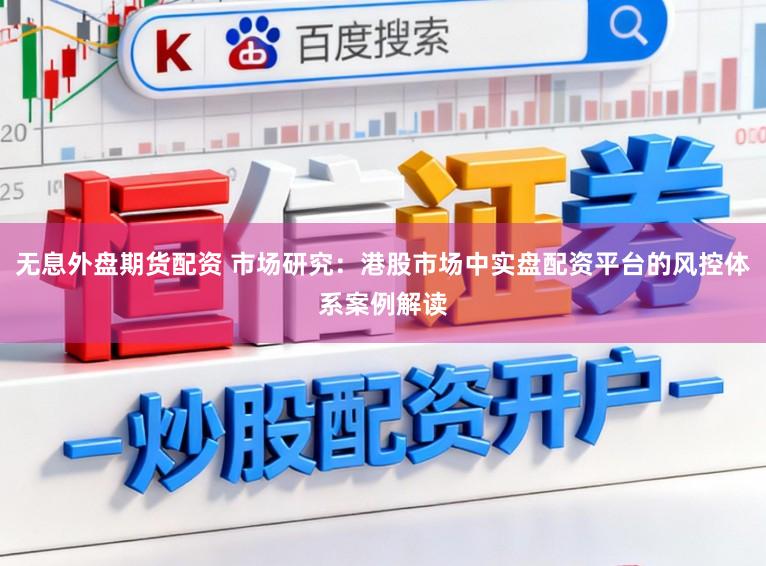 无息外盘期货配资 市场研究：港股市场中实盘配资平台的风控体系案例解读
