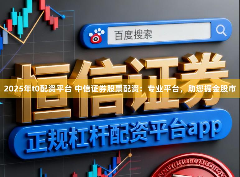 2025年t0配资平台 中信证券股票配资：专业平台，助您掘金股市